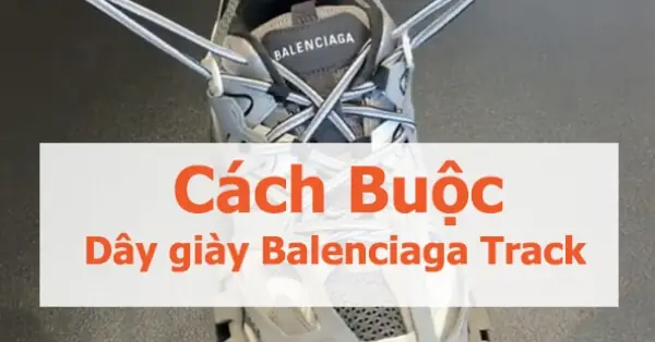 Cách Buộc Dây Giày Balenciaga Track 3.0 Chuẩn Phong Cách Thời Trang Đường Phố