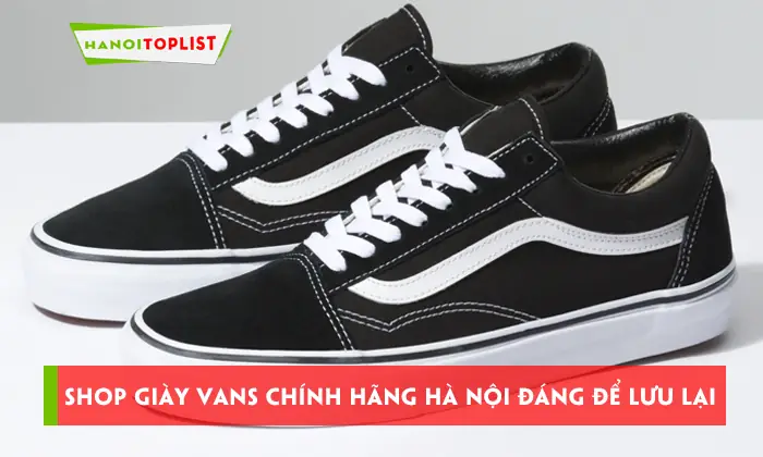 Top 5 Địa Chỉ Bán Giày Vans Uy Tín Tại Hà Nội Dành Cho Tín Đồ Sneaker